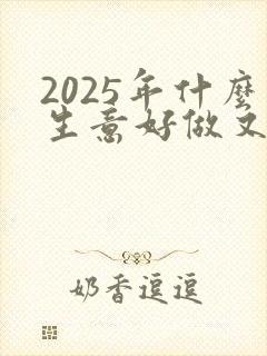 2025年什么生意好做又赚钱