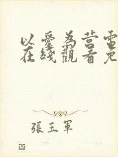 以爱为营电视剧在线观看免费版西瓜