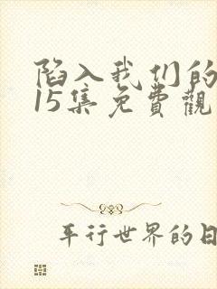 陷入我们的热恋15集免费观看