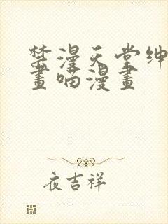 禁漫天堂绅士漫画喵漫画