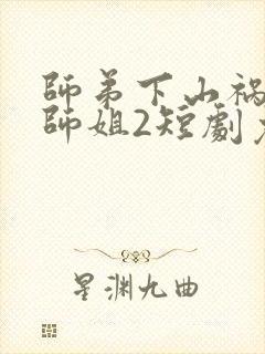 师弟下山祸害你师姐2短剧免费完整版