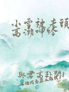 小雪被老头摸添高潮呻吟