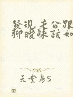发现老公跟别人聊暧昧该如何处理