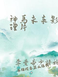 神马未来影院伦理片