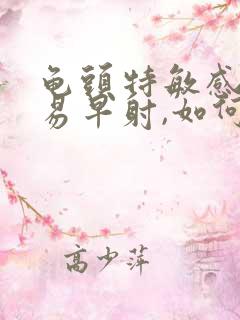 龟头特敏感,容易早射,如何调理