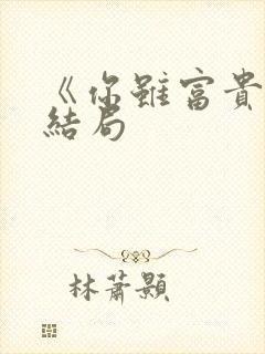 《你虽富贵》大结局 《你虽富贵》大结局