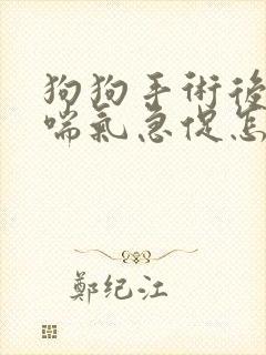 狗狗手术后几天喘气急促怎么回事