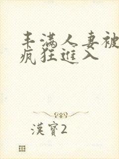 丰满人妻被黑人疯狂进入 丰满人妻被黑人疯狂进入