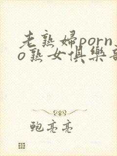 老熟妇porno熟女俱乐部