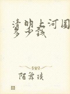 清明上河图真迹多少钱