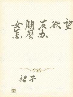 女朋友欲望太强怎么办