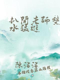 扒开老师双腿喷水猛进 扒开老师双腿喷水猛进