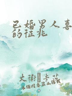 已婚男人喜欢你的征兆