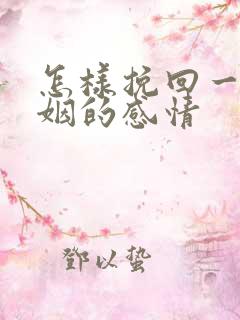 怎样挽回一段婚姻的感情 怎样挽回一段婚姻的感情