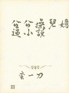 公公操儿媳妇小逼小说
