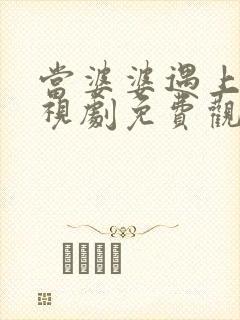 当婆婆遇上妈电视剧免费观看全集