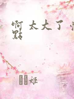 啊 太大了 慢点