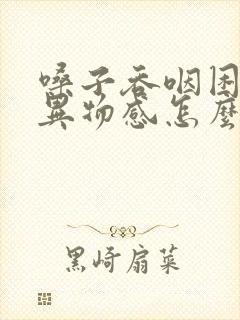 嗓子吞咽困难有异物感怎么办