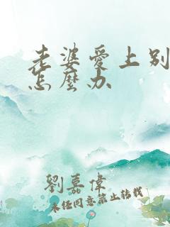 老婆爱上别人了怎么办