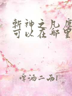 斩神之凡尘神域可以在哪里看