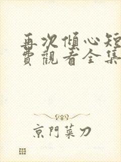 再次倾心短剧免费观看全集高清