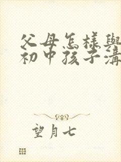 父母怎样与忧郁初中孩子沟通