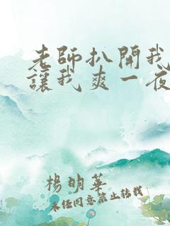 老师扒开我的腿让我爽一夜 老师扒开我的腿让我爽一夜