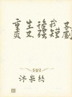重生后我又飒又爽又强短剧全集大结局