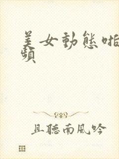 美女动态啪啪视频