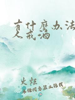 有什么办法能让人戒酒 有什么办法能让人戒酒
