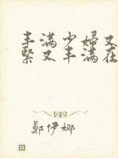 丰满少妇又爽又紧又丰满在线观看