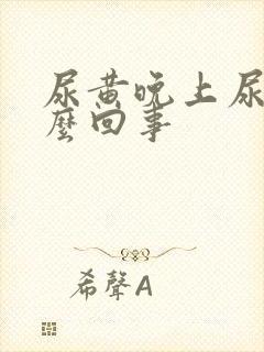 尿黄晚上尿频怎么回事