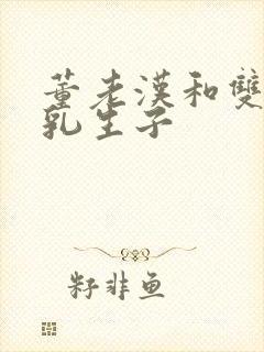 董老汉和双性产乳生子