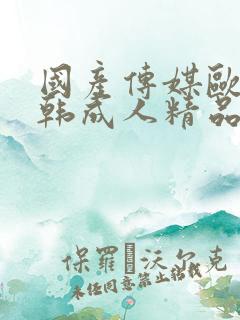 国产传媒欧美日韩成人精品 国产传媒欧美日韩成人精品