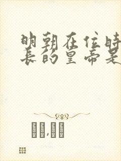 明朝在位时间最长的皇帝是哪位