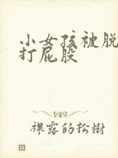 小女孩被脱裤子打屁股