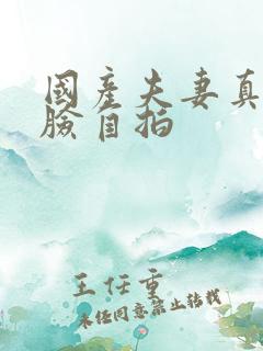 国产夫妻真实露脸自拍 国产夫妻真实露脸自拍