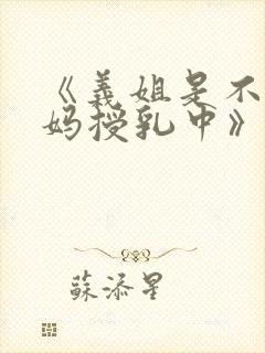 《义姐是不良妈妈授乳中》免费观看