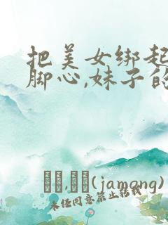 把美女绑起来挠脚心,妹子的头怕是被门夹过