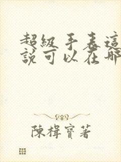 超级手表这本小说可以在哪里免费看 超级手表这本小说可以在哪里免费看