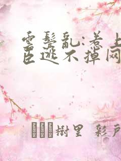 云鬓乱:惹上奸臣逃不掉网络小说