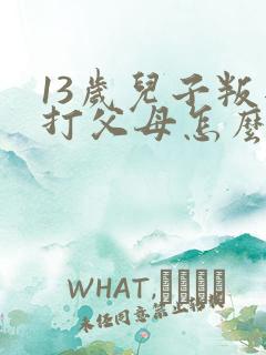 13岁儿子叛逆打父母怎么办