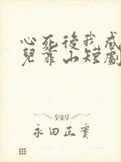 心死后我成了女儿靠山短剧大结局 心死后我成了女儿靠山短剧大结局