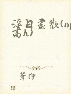 淫日尽欢(np高h)