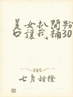 美女扒开粉嫩尿口让我桶30分钟