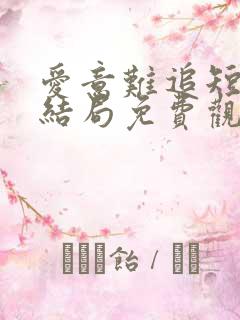 爱意难追短剧大结局免费观看 爱意难追短剧大结局免费观看
