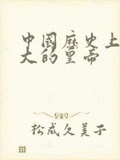 中国历史上最伟大的皇帝