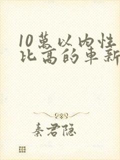 10万以内性价比高的车新能源