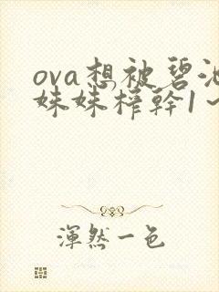 ova想被碧池姝姝榨干1~2集免费