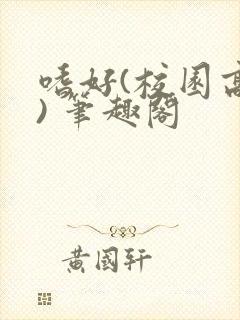 嗜好(校园高干) 笔趣阁 嗜好(校园高干) 笔趣阁